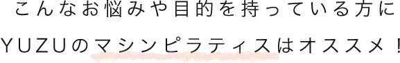 こんなお悩みや目的を持っている方に、YUZUのマシンピラティスはオススメ!